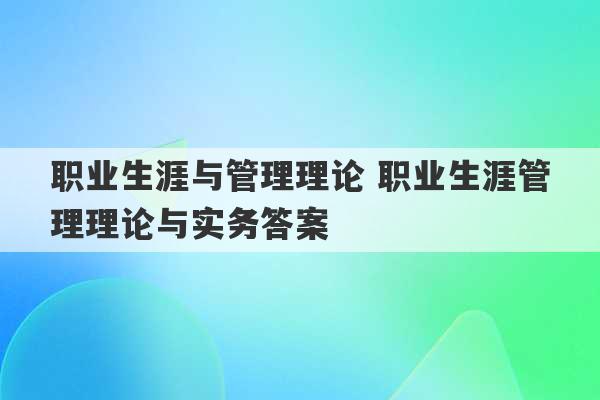 职业生涯与管理理论 职业生涯管理理论与实务答案