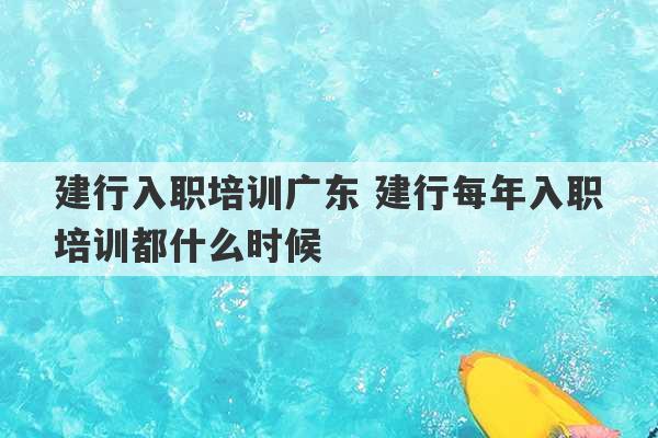 建行入职培训广东 建行每年入职培训都什么时候