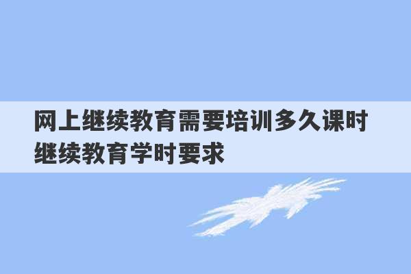 网上继续教育需要培训多久课时 继续教育学时要求