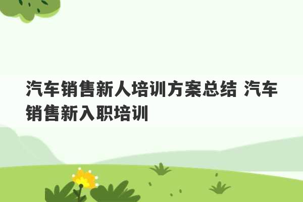 汽车销售新人培训方案总结 汽车销售新入职培训