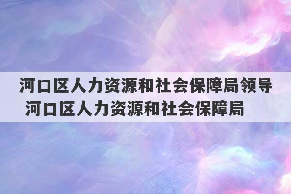 河口区人力资源和社会保障局领导 河口区人力资源和社会保障局