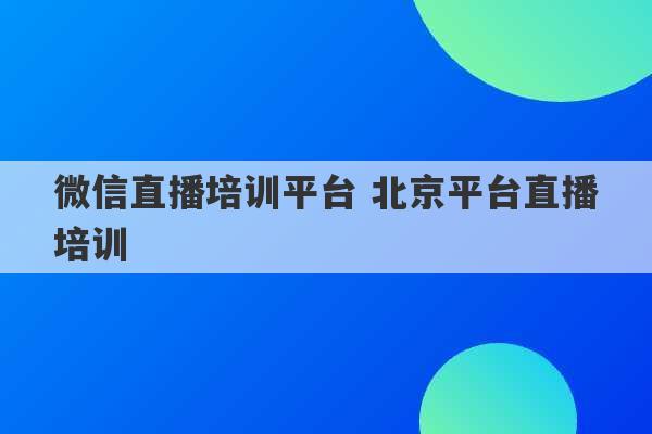 微信直播培训平台 北京平台直播培训