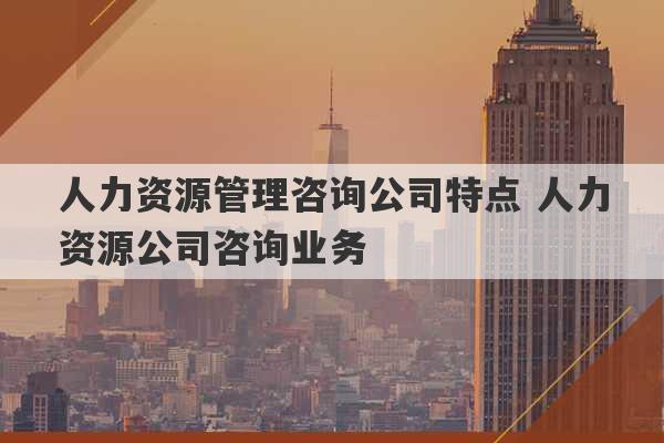 人力资源管理咨询公司特点 人力资源公司咨询业务