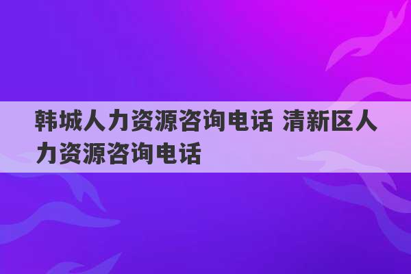 韩城人力资源咨询电话 清新区人力资源咨询电话