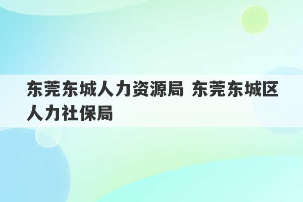 东莞东城人力资源局 东莞东城区人力社保局