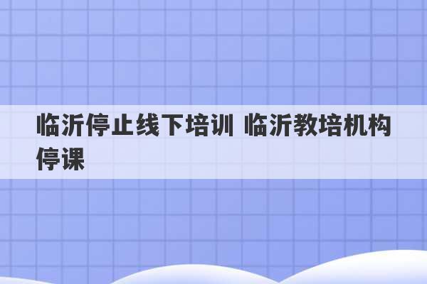 临沂停止线下培训 临沂教培机构停课