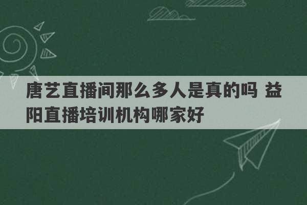 唐艺直播间那么多人是真的吗 益阳直播培训机构哪家好