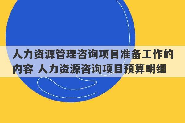 人力资源管理咨询项目准备工作的内容 人力资源咨询项目预算明细