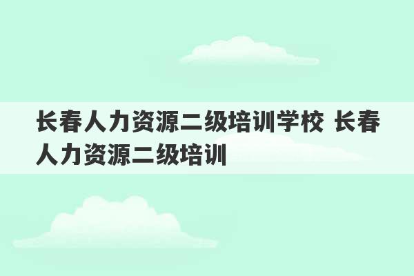 长春人力资源二级培训学校 长春人力资源二级培训