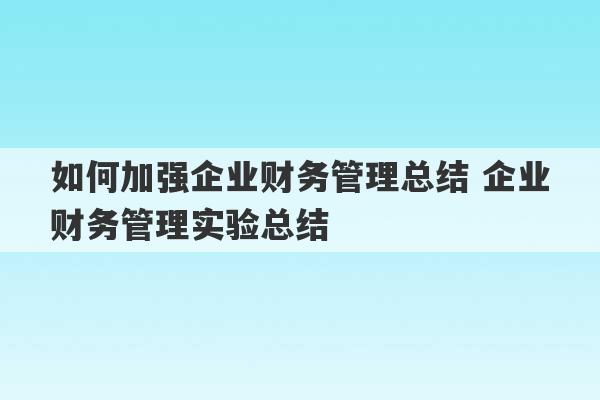 如何加强企业财务管理总结 企业财务管理实验总结