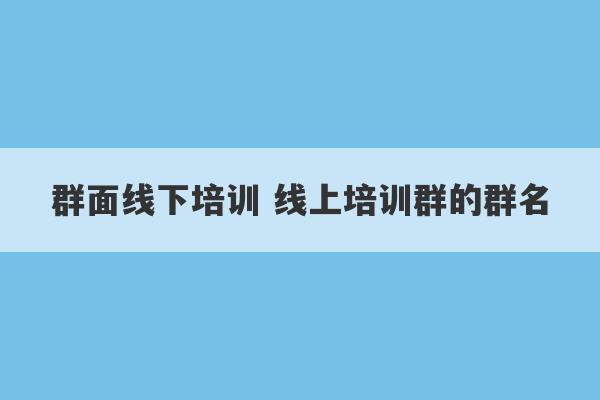 群面线下培训 线上培训群的群名