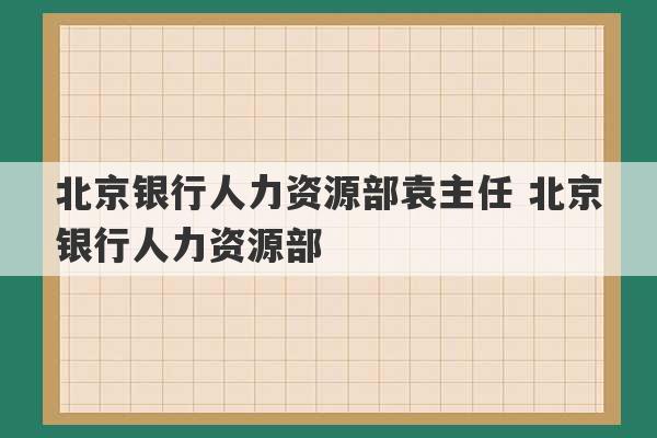 北京银行人力资源部袁主任 北京银行人力资源部