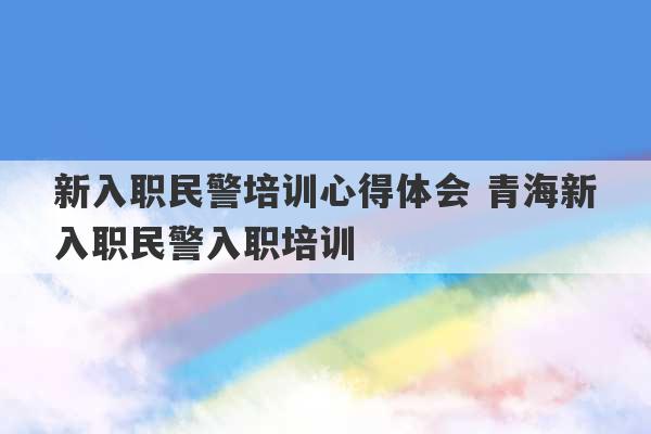 新入职民警培训心得体会 青海新入职民警入职培训