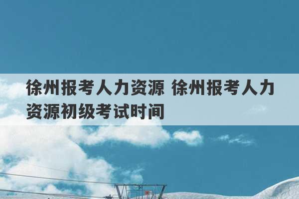 徐州报考人力资源 徐州报考人力资源初级考试时间