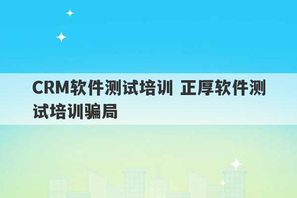 CRM软件测试培训 正厚软件测试培训骗局