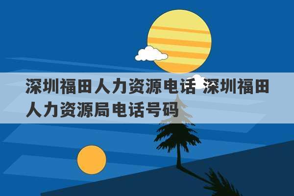 深圳福田人力资源电话 深圳福田人力资源局电话号码