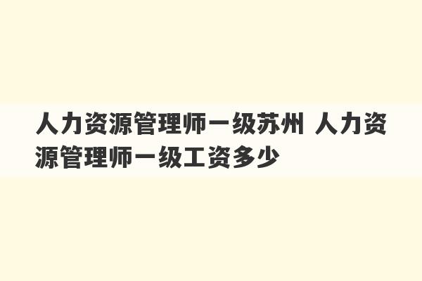 人力资源管理师一级苏州 人力资源管理师一级工资多少