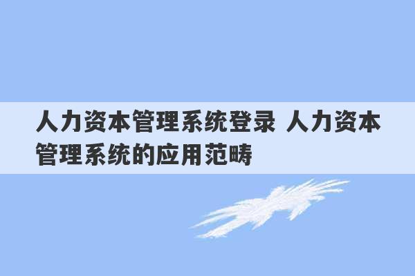 人力资本管理系统登录 人力资本管理系统的应用范畴