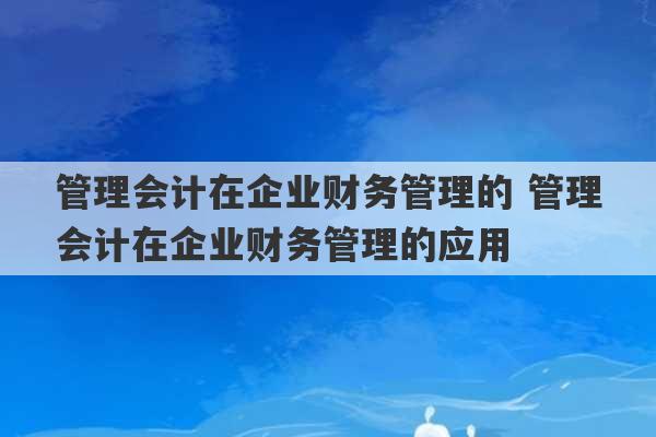 管理会计在企业财务管理的 管理会计在企业财务管理的应用