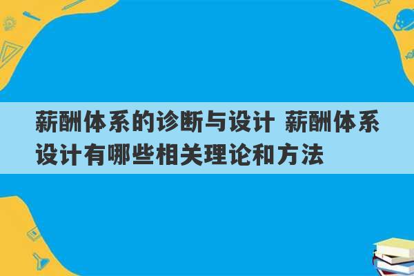 薪酬体系的诊断与设计 薪酬体系设计有哪些相关理论和方法