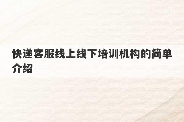 快递客服线上线下培训机构的简单介绍