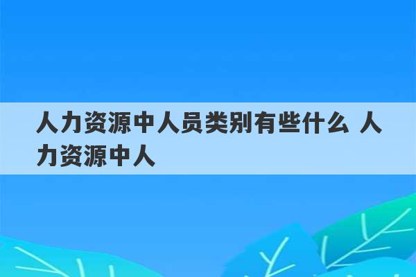 人力资源中人员类别有些什么 人力资源中人