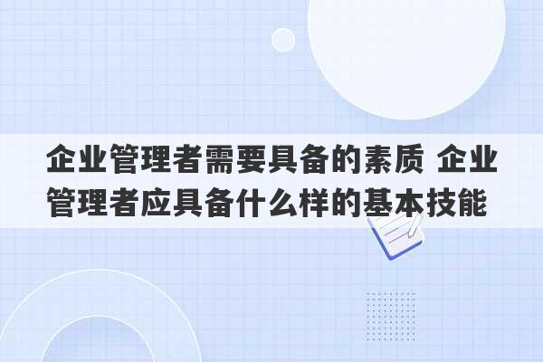 企业管理者需要具备的素质 企业管理者应具备什么样的基本技能