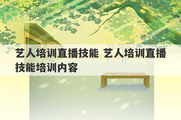 艺人培训直播技能 艺人培训直播技能培训内容