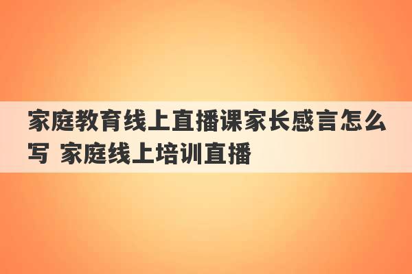 家庭教育线上直播课家长感言怎么写 家庭线上培训直播