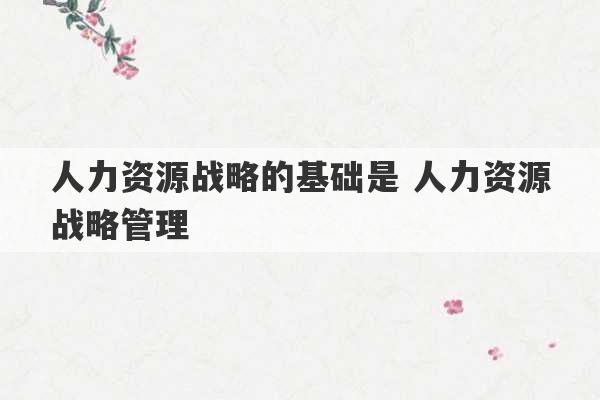 人力资源战略的基础是 人力资源战略管理