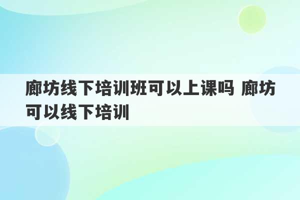 廊坊线下培训班可以上课吗 廊坊可以线下培训