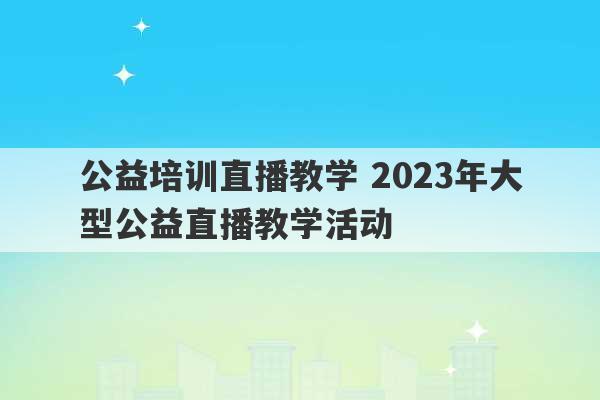 公益培训直播教学 2023年大型公益直播教学活动