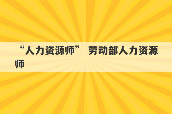 “人力资源师” 劳动部人力资源师