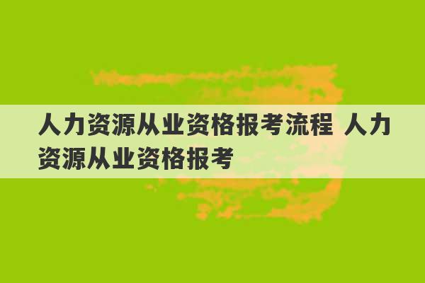 人力资源从业资格报考流程 人力资源从业资格报考