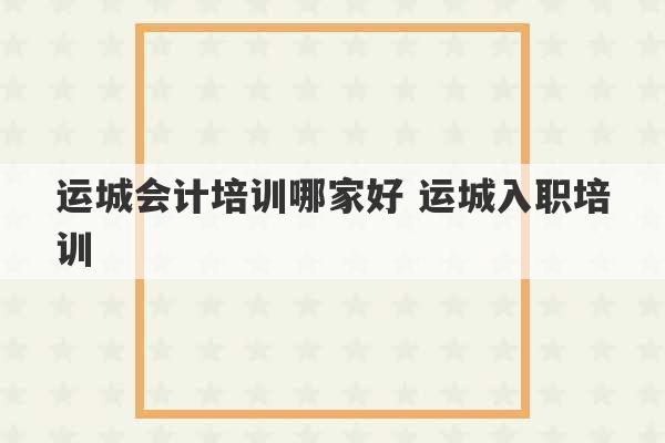 运城会计培训哪家好 运城入职培训