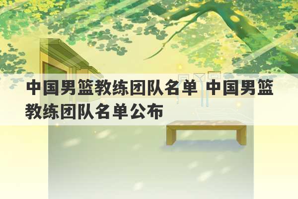 中国男篮教练团队名单 中国男篮教练团队名单公布