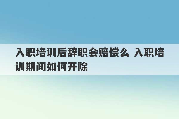 入职培训后辞职会赔偿么 入职培训期间如何开除