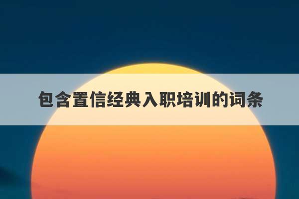 包含置信经典入职培训的词条