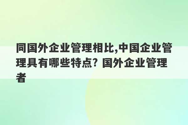 同国外企业管理相比,中国企业管理具有哪些特点? 国外企业管理者