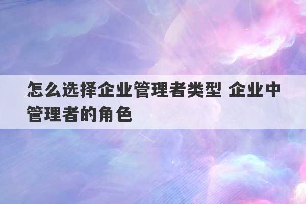 怎么选择企业管理者类型 企业中管理者的角色