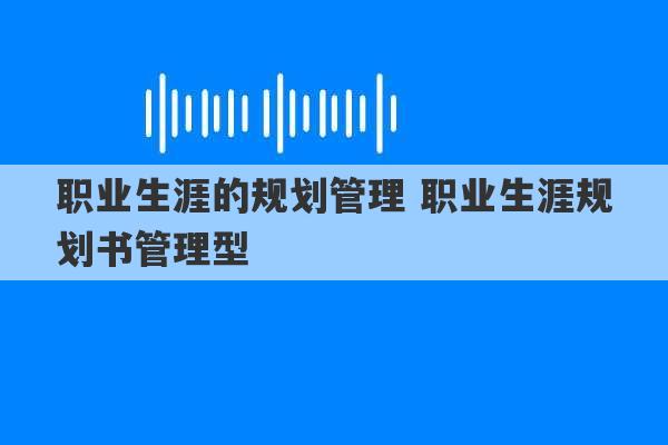 职业生涯的规划管理 职业生涯规划书管理型