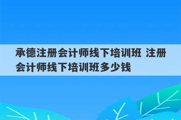 承德注册会计师线下培训班 注册会计师线下培训班多少钱