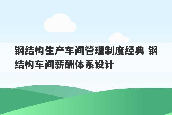 钢结构生产车间管理制度经典 钢结构车间薪酬体系设计