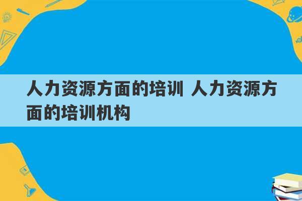 人力资源方面的培训 人力资源方面的培训机构