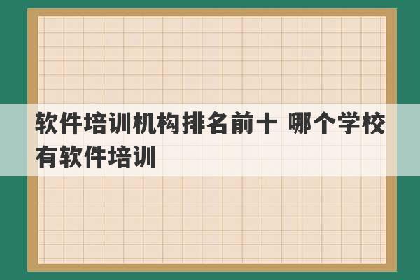 软件培训机构排名前十 哪个学校有软件培训