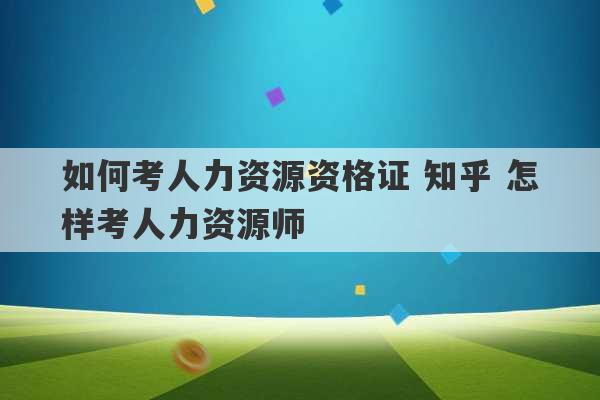 如何考人力资源资格证 知乎 怎样考人力资源师