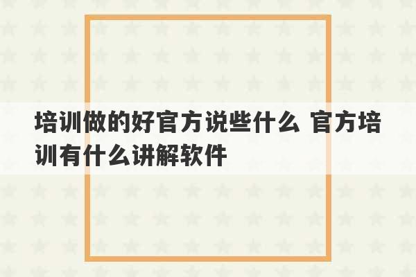 培训做的好官方说些什么 官方培训有什么讲解软件