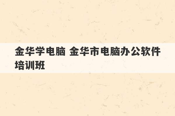 金华学电脑 金华市电脑办公软件培训班