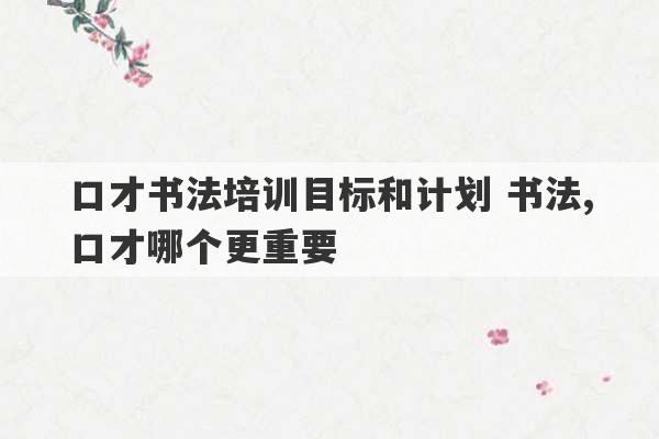 口才书法培训目标和计划 书法,口才哪个更重要