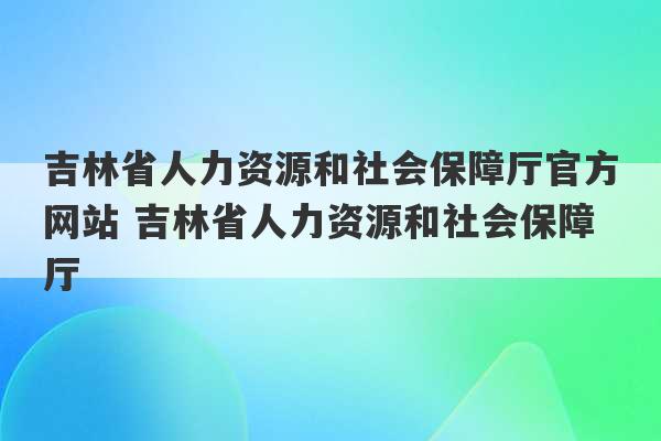 吉林省人力资源和社会保障厅官方网站 吉林省人力资源和社会保障厅